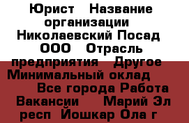 Юрист › Название организации ­ Николаевский Посад, ООО › Отрасль предприятия ­ Другое › Минимальный оклад ­ 20 000 - Все города Работа » Вакансии   . Марий Эл респ.,Йошкар-Ола г.